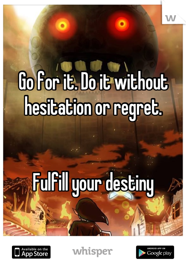 Go for it. Do it without hesitation or regret.


Fulfill your destiny