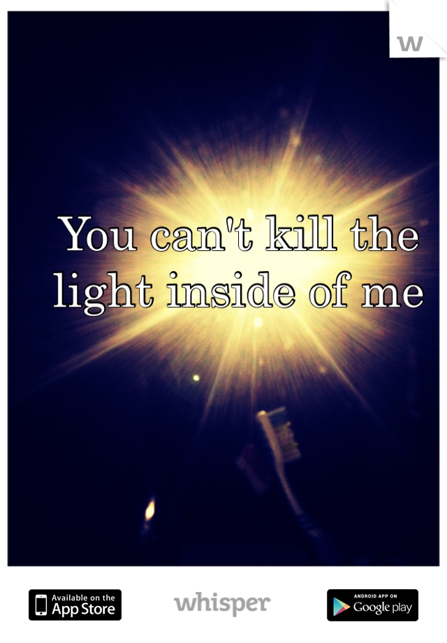 You can't kill the light inside of me