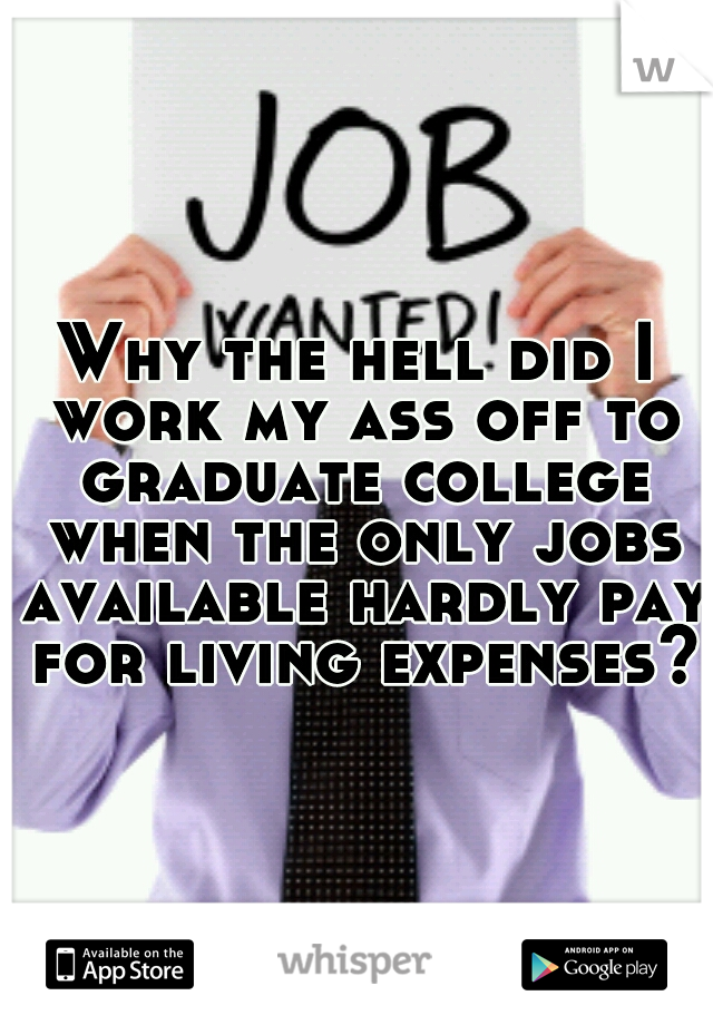Why the hell did I work my ass off to graduate college when the only jobs available hardly pay for living expenses?