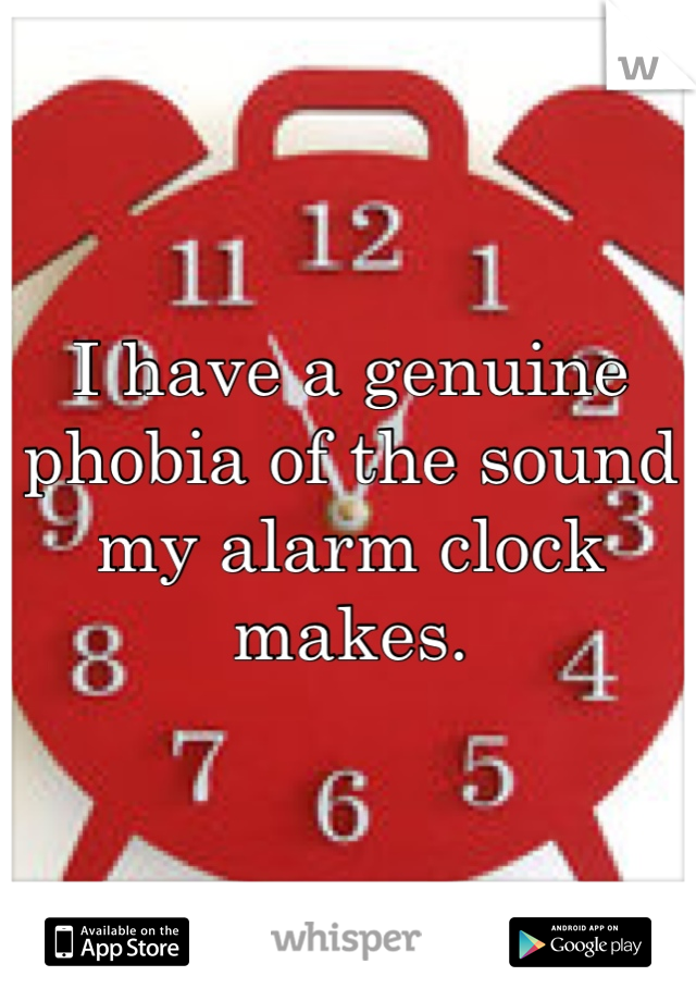 I have a genuine phobia of the sound my alarm clock makes.