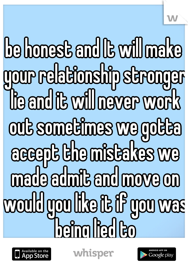 be honest and It will make your relationship stronger lie and it will never work out sometimes we gotta accept the mistakes we made admit and move on would you like it if you was being lied to
