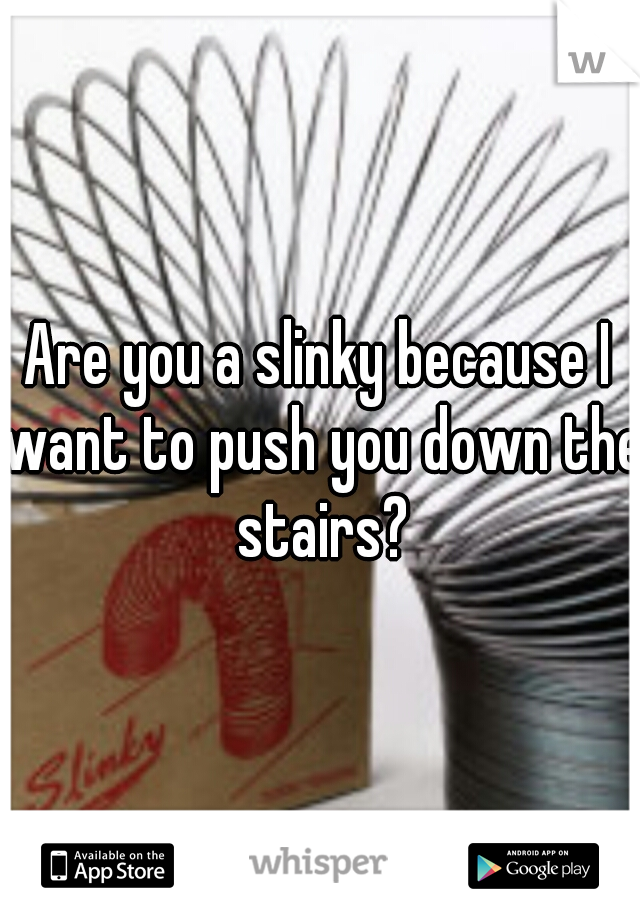 Are you a slinky because I want to push you down the stairs?