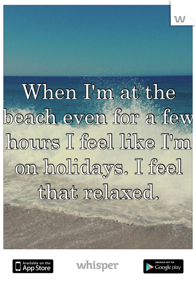 When I'm at the beach even for a few hours I feel like I'm on holidays. I feel that relaxed. 