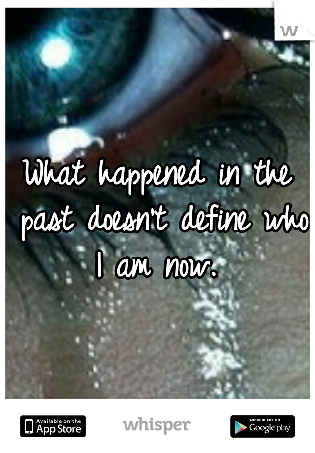 What happened in the past doesn't define who I am now. 