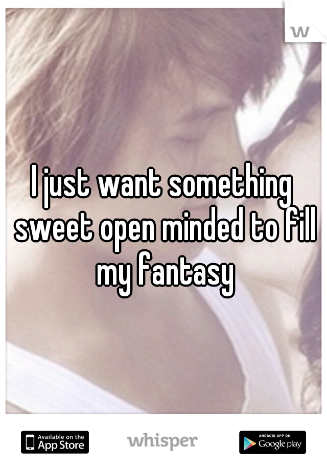 I just want something sweet open minded to fill my fantasy