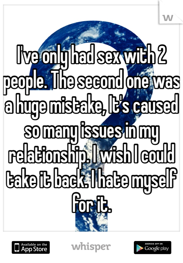 I've only had sex with 2 people. The second one was a huge mistake, It's caused so many issues in my relationship. I wish I could take it back. I hate myself for it. 