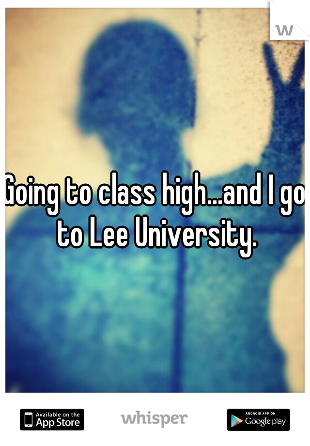 Going to class high...and I go to Lee University.