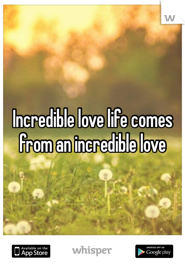 Incredible love life comes from an incredible love