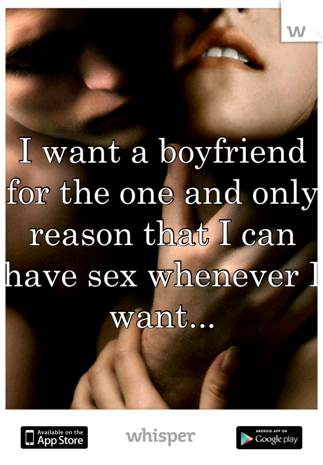 I want a boyfriend for the one and only reason that I can have sex whenever I want...