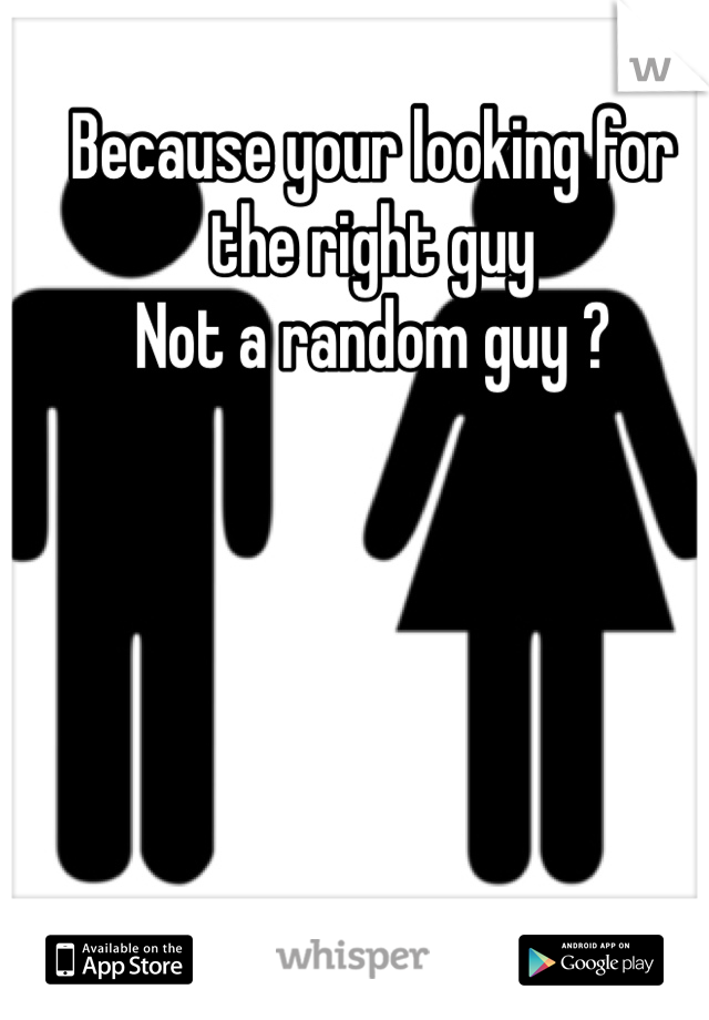 Because your looking for the right guy
Not a random guy ? 