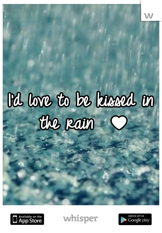 I'd love to be kissed in the rain  ♥
