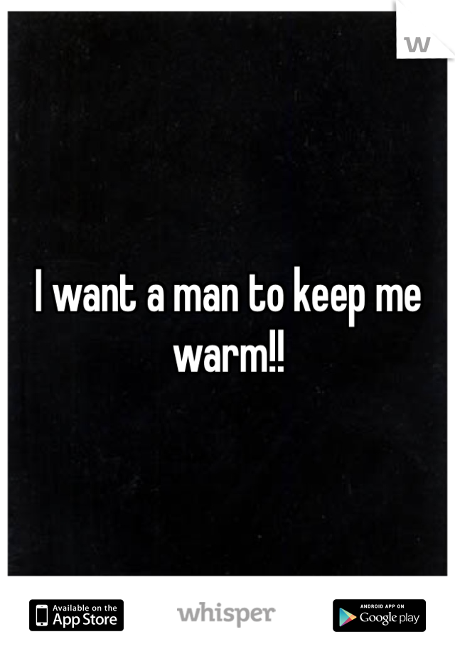 I want a man to keep me warm!!