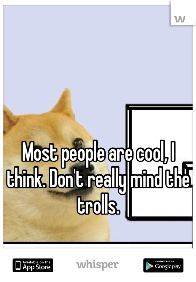 


Most people are cool, I think. Don't really mind the trolls. 