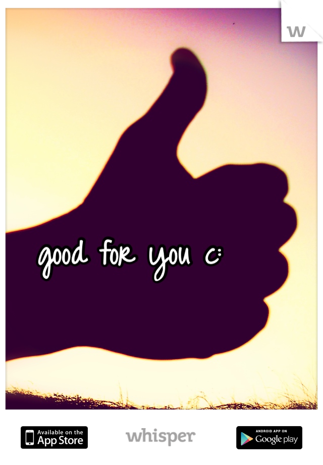 good for you c: 
