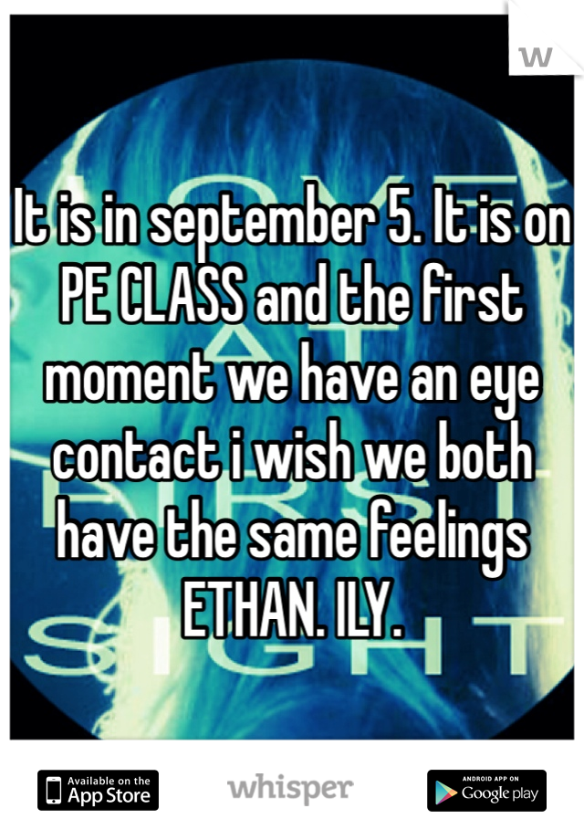 It is in september 5. It is on PE CLASS and the first moment we have an eye contact i wish we both have the same feelings ETHAN. ILY.