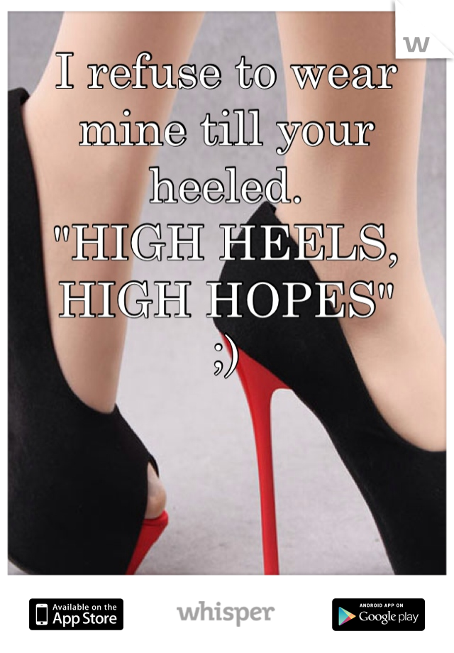 I refuse to wear mine till your heeled.
"HIGH HEELS, HIGH HOPES"
;)