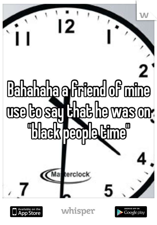 Bahahaha a friend of mine use to say that he was on "black people time"