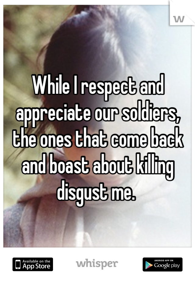 While I respect and appreciate our soldiers, the ones that come back and boast about killing disgust me. 