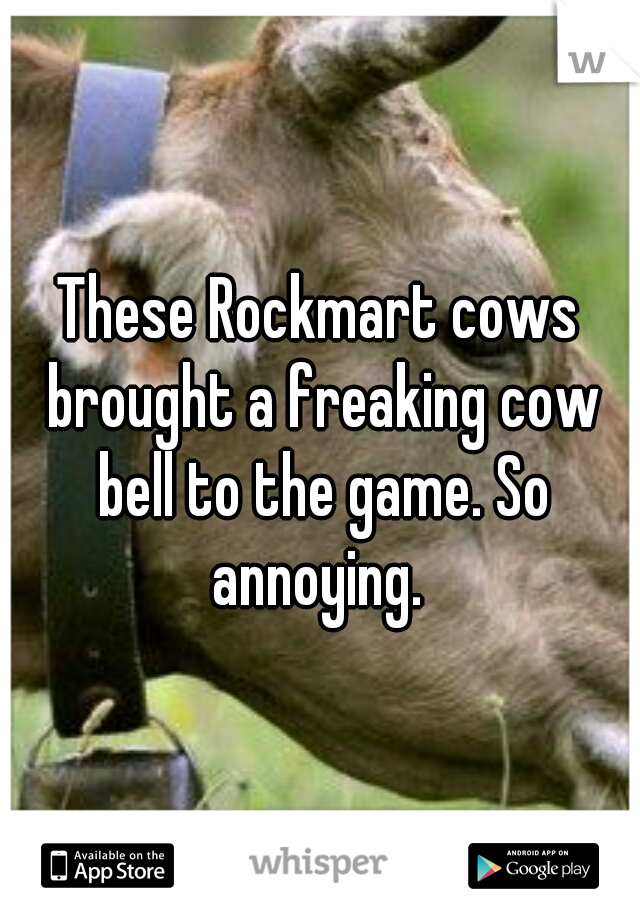 These Rockmart cows brought a freaking cow bell to the game. So annoying. 