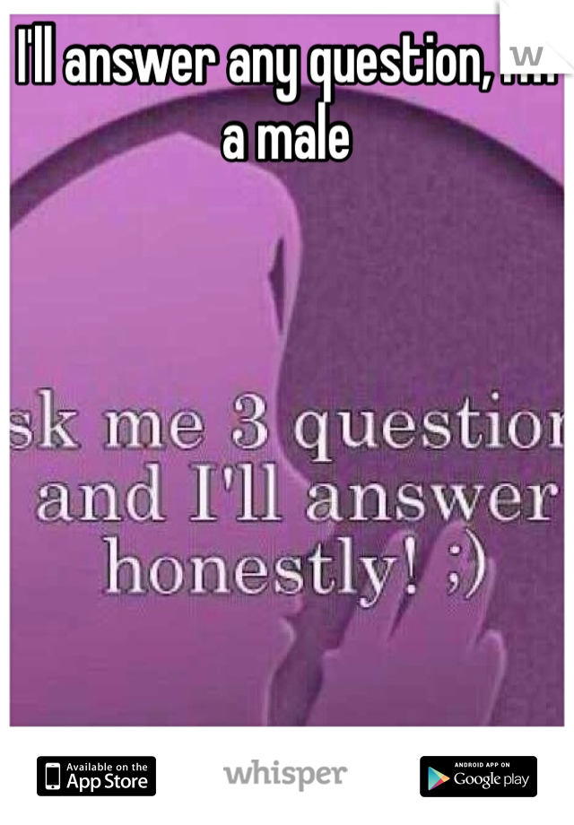 I'll answer any question, I'm a male