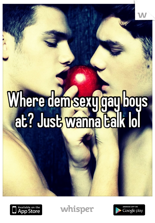 Where dem sexy gay boys at? Just wanna talk lol
