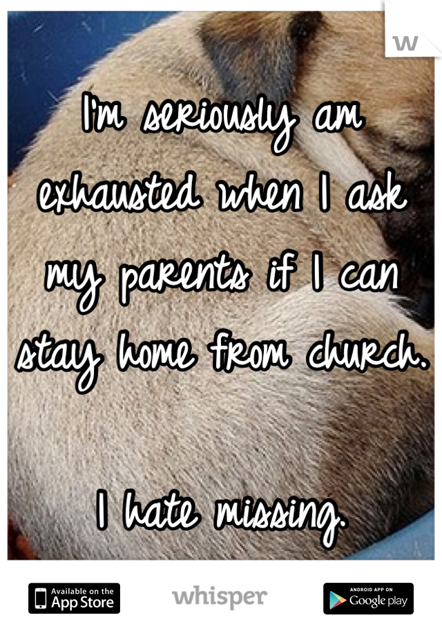 I'm seriously am exhausted when I ask my parents if I can stay home from church.

I hate missing.