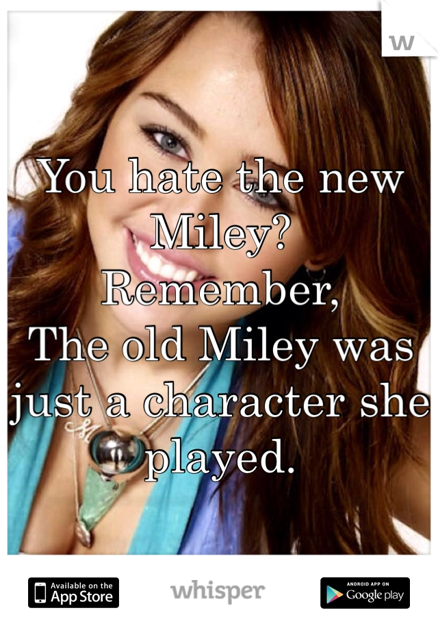 You hate the new Miley?
Remember, 
The old Miley was just a character she played. 
