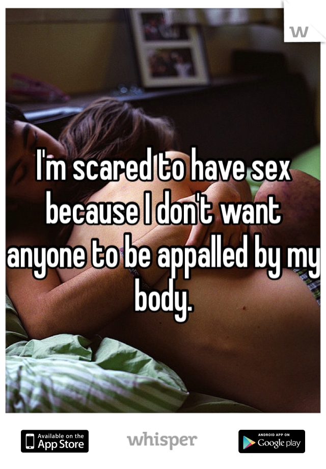 I'm scared to have sex because I don't want anyone to be appalled by my body.