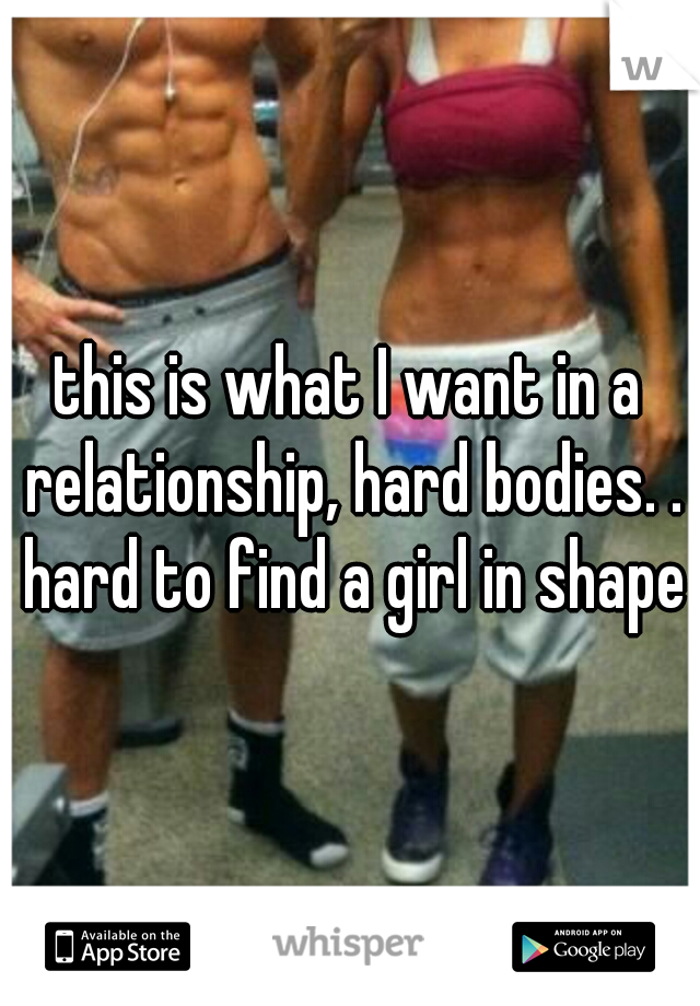 this is what I want in a relationship, hard bodies. . hard to find a girl in shape