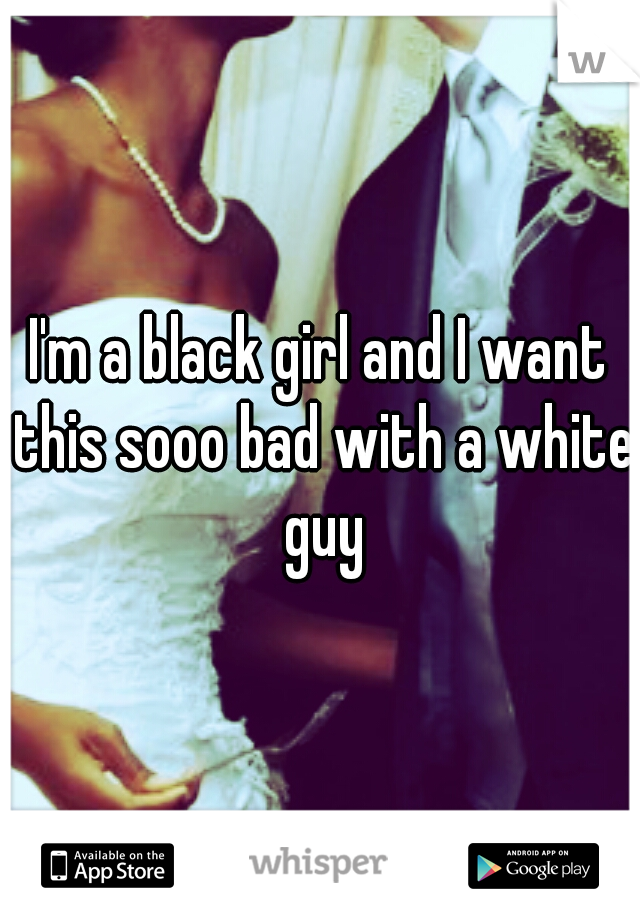 I'm a black girl and I want this sooo bad with a white guy