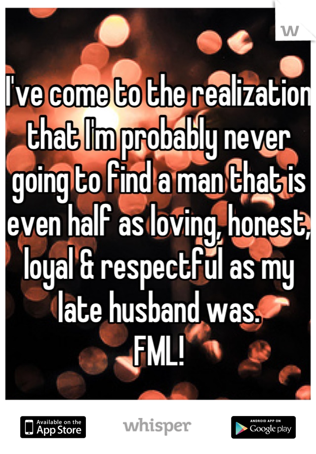 I've come to the realization that I'm probably never going to find a man that is even half as loving, honest, loyal & respectful as my late husband was. 
FML!