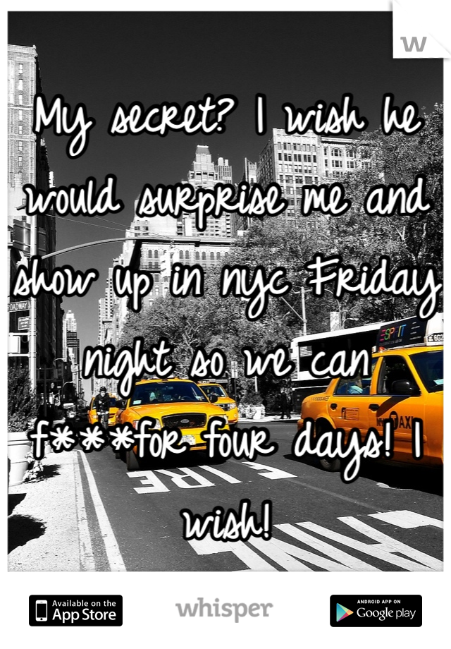 My secret? I wish he would surprise me and show up in nyc Friday night so we can f***for four days! I wish!