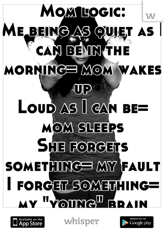 Mom logic:
Me being as quiet as I can be in the morning= mom wakes up 
Loud as I can be= mom sleeps
She forgets something= my fault
I forget something= my "young" brain should remember