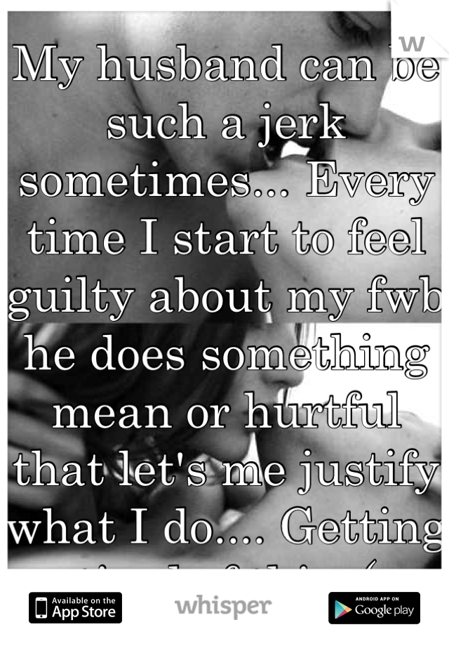 My husband can be such a jerk sometimes... Every time I start to feel guilty about my fwb he does something mean or hurtful that let's me justify what I do.... Getting tired of this :(