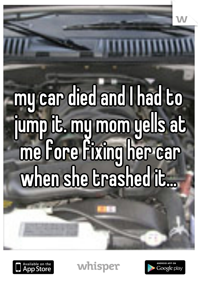 my car died and I had to jump it. my mom yells at me fore fixing her car when she trashed it... 