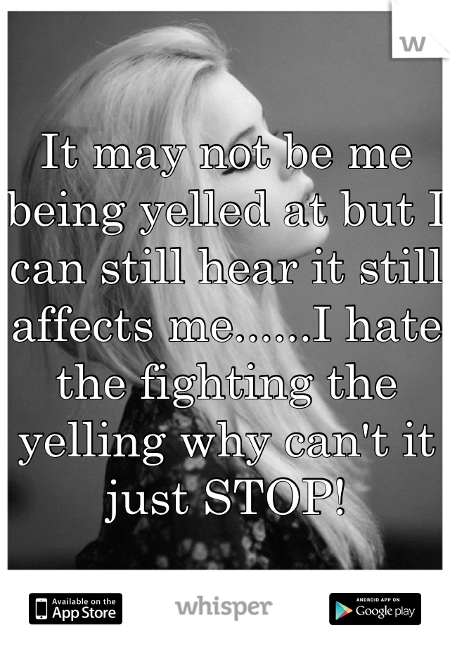 It may not be me being yelled at but I can still hear it still affects me......I hate the fighting the yelling why can't it just STOP!