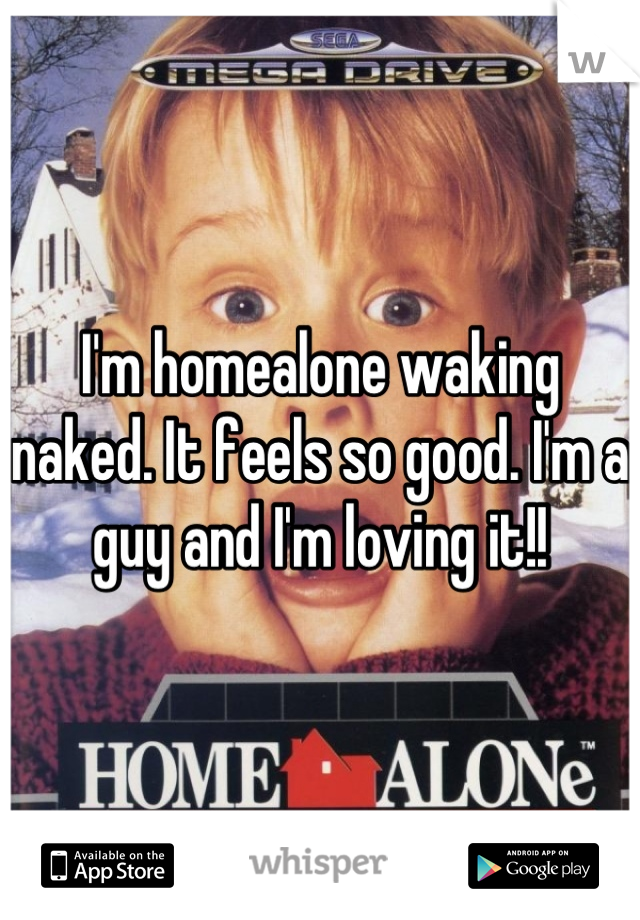 I'm homealone waking naked. It feels so good. I'm a guy and I'm loving it!!