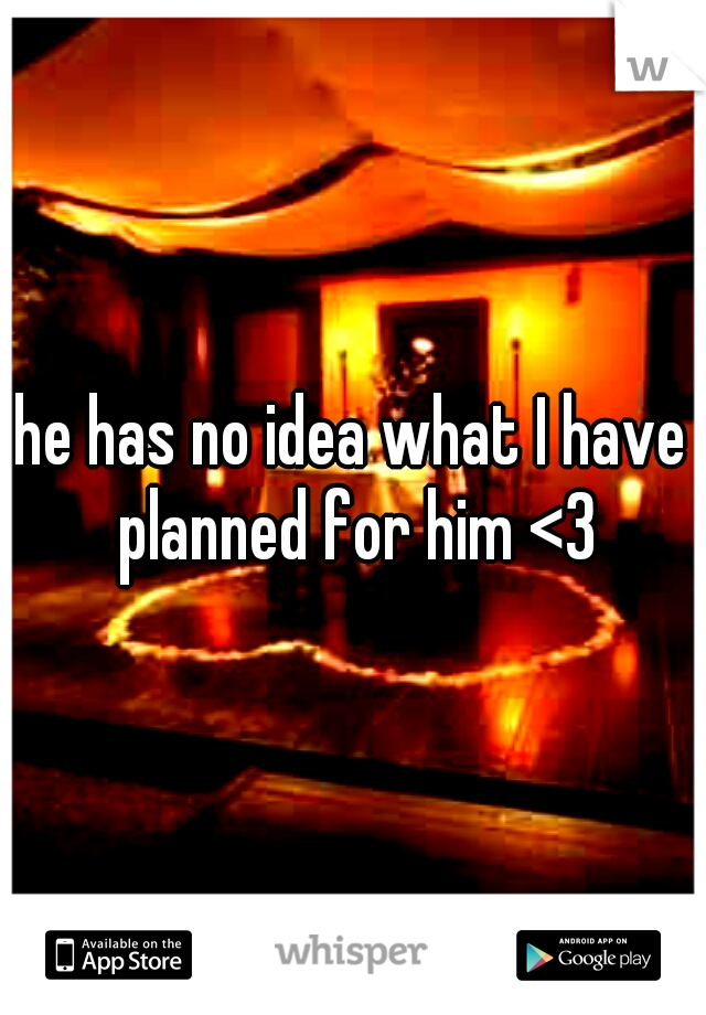 he has no idea what I have planned for him <3