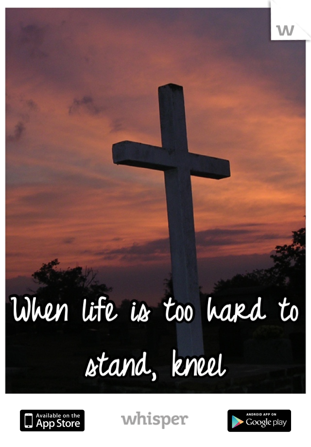 When life is too hard to stand, kneel