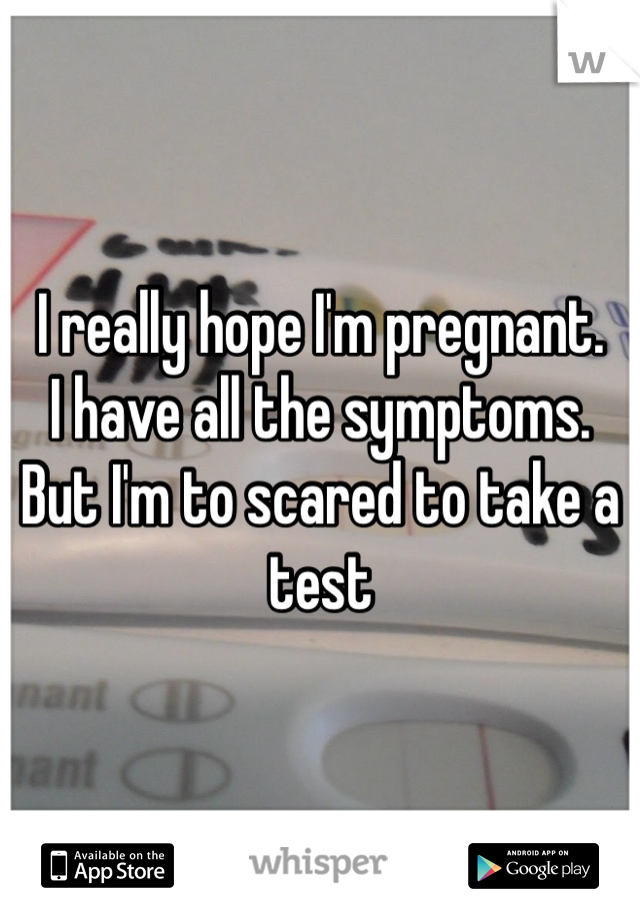 I really hope I'm pregnant. 
I have all the symptoms. But I'm to scared to take a test 