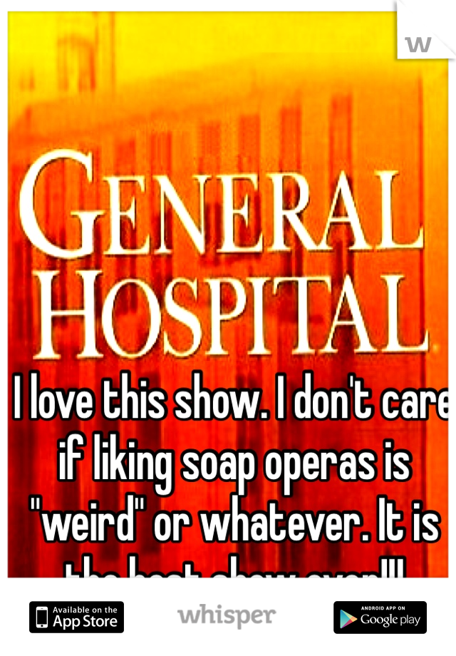 I love this show. I don't care if liking soap operas is "weird" or whatever. It is the best show ever!!!
