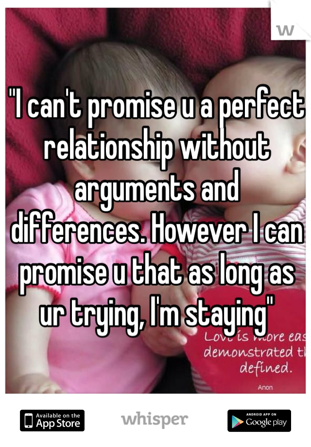 "I can't promise u a perfect relationship without arguments and differences. However I can promise u that as long as ur trying, I'm staying"