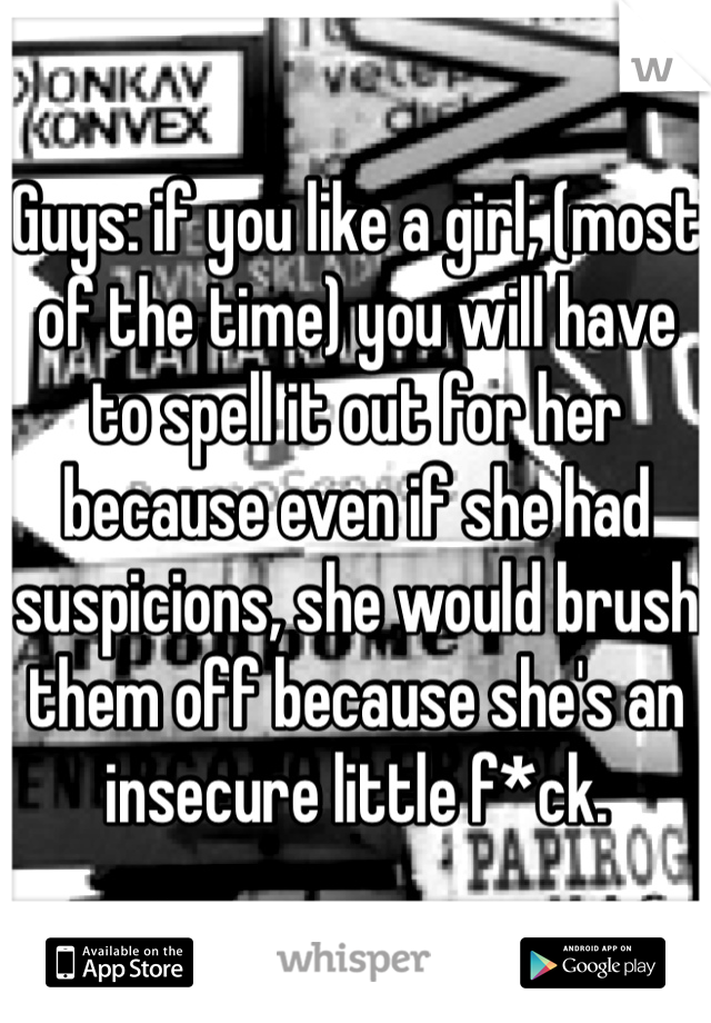 Guys: if you like a girl, (most of the time) you will have to spell it out for her because even if she had suspicions, she would brush them off because she's an insecure little f*ck. 