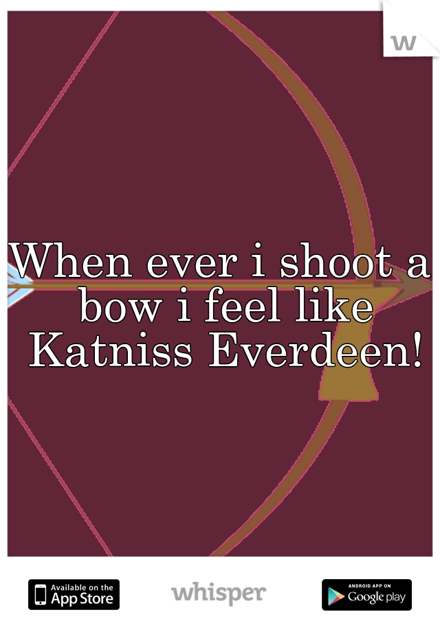 When ever i shoot a bow i feel like Katniss Everdeen!