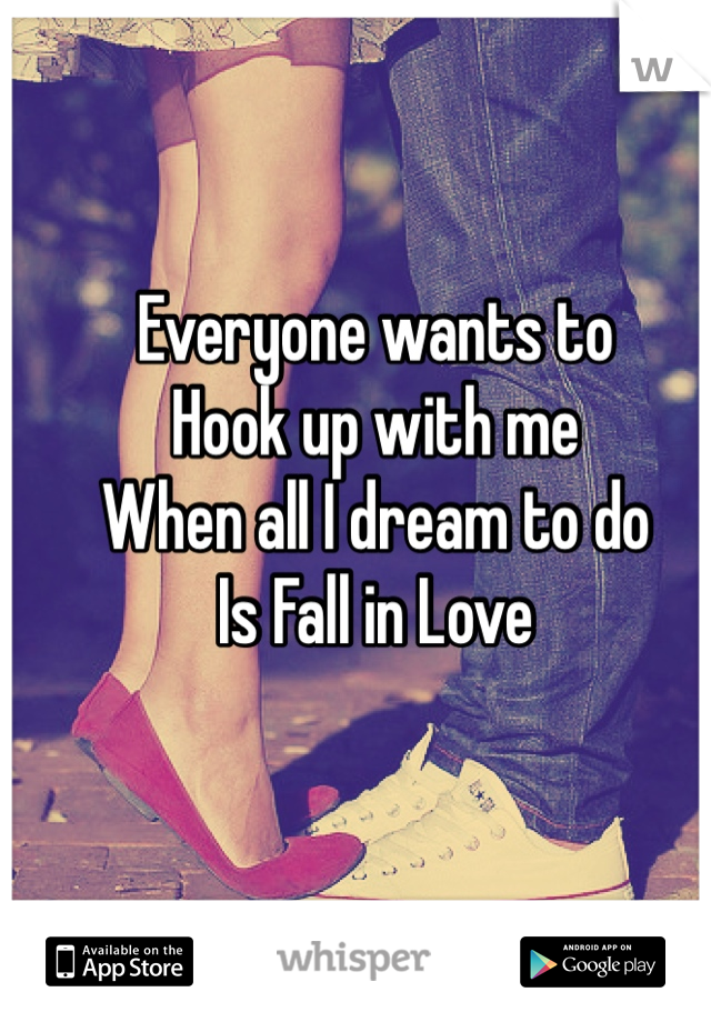 Everyone wants to 
Hook up with me
When all I dream to do
Is Fall in Love
