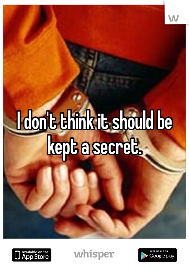 I don't think it should be kept a secret.