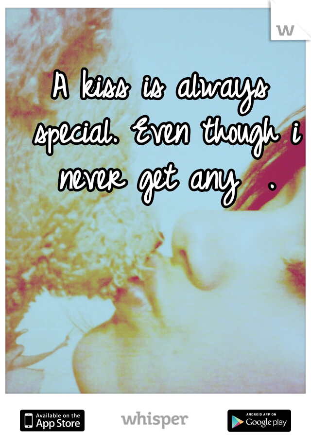 A kiss is always special. Even though i never get any

.