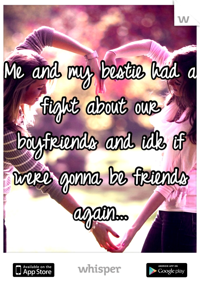 Me and my bestie had a fight about our boyfriends and idk if were gonna be friends again...