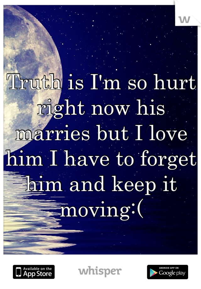 Truth is I'm so hurt right now his marries but I love him I have to forget him and keep it moving:(