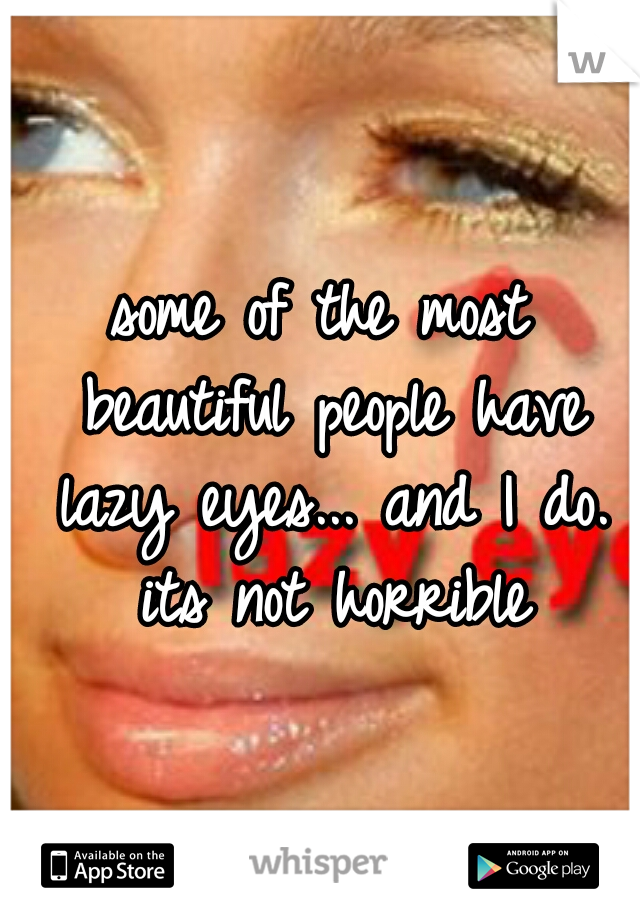 some of the most beautiful people have lazy eyes...
and I do. its not horrible